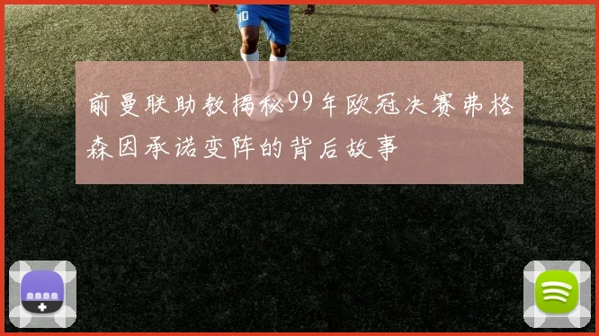 前曼联助教揭秘99年欧冠决赛弗格森因承诺变阵的背后故事