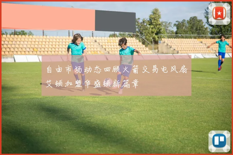 自由市场动态回顾火箭交易电风扇艾顿加盟华盛顿新篇章