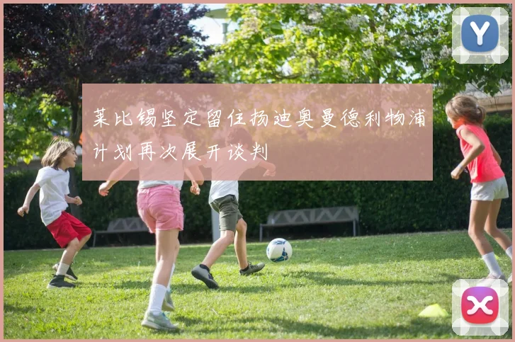 莱比锡坚定留住扬迪奥曼德利物浦计划再次展开谈判