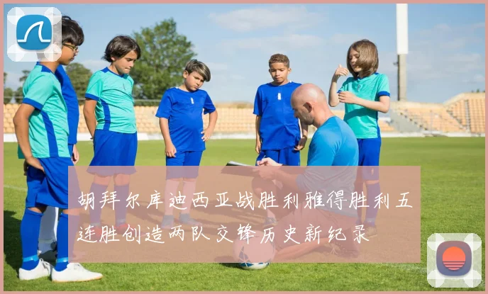 胡拜尔库迪西亚战胜利雅得胜利五连胜创造两队交锋历史新纪录