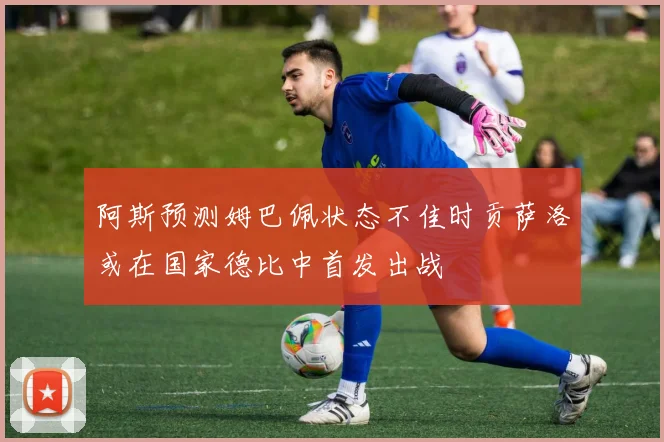 阿斯预测姆巴佩状态不佳时贡萨洛或在国家德比中首发出战