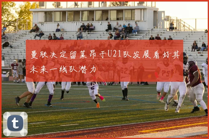 曼联决定留莱昂于U21队发展看好其未来一线队潜力