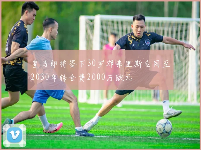 皇马即将签下30岁邓弗里斯合同至2030年转会费2000万欧元