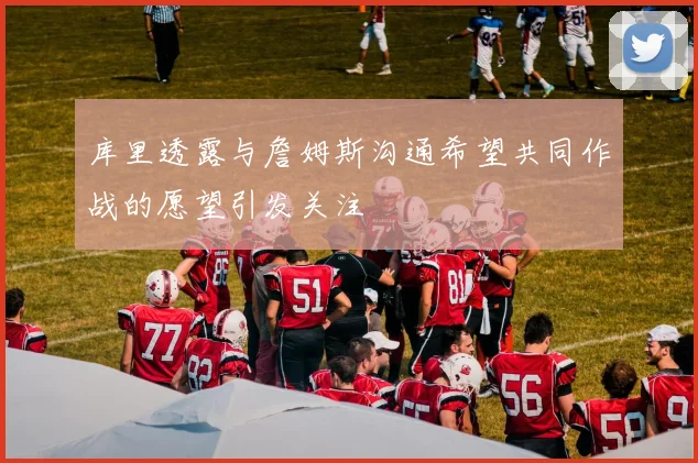 库里透露与詹姆斯沟通希望共同作战的愿望引发关注