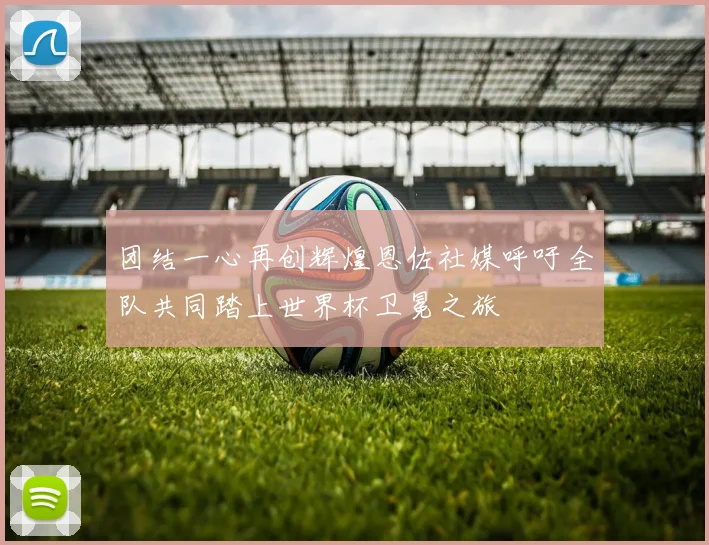 团结一心再创辉煌恩佐社媒呼吁全队共同踏上世界杯卫冕之旅