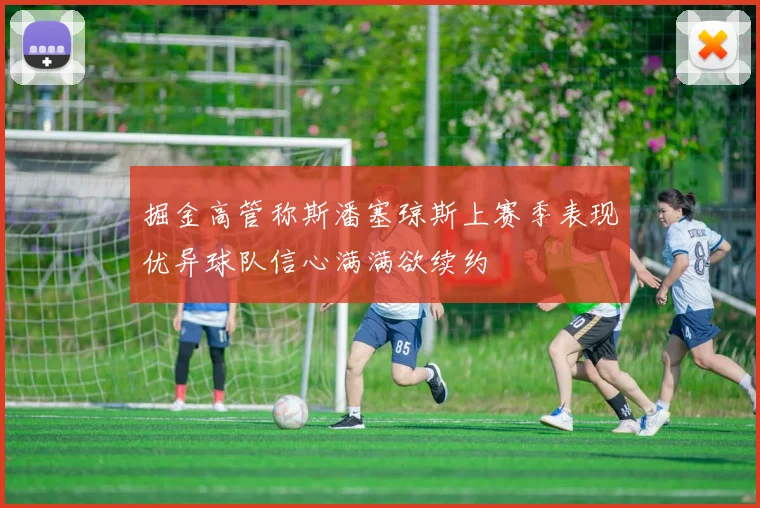 掘金高管称斯潘塞琼斯上赛季表现优异球队信心满满欲续约