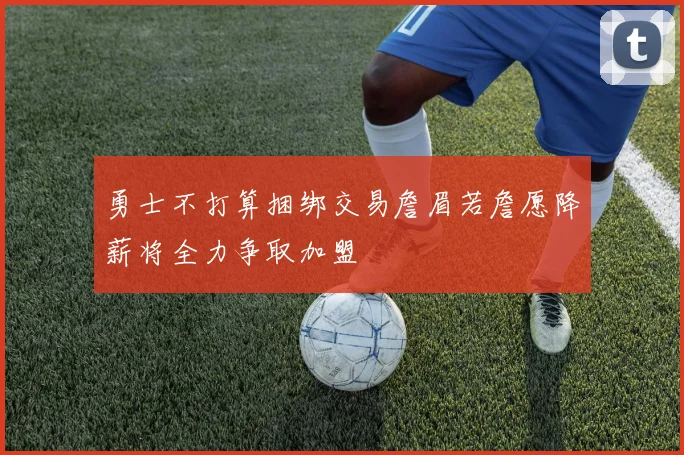 勇士不打算捆绑交易詹眉若詹愿降薪将全力争取加盟