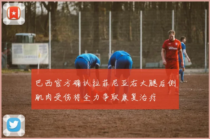 巴西官方确认拉菲尼亚右大腿后侧肌肉受伤将全力争取康复治疗