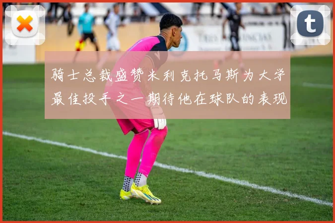 骑士总裁盛赞米利克托马斯为大学最佳投手之一期待他在球队的表现