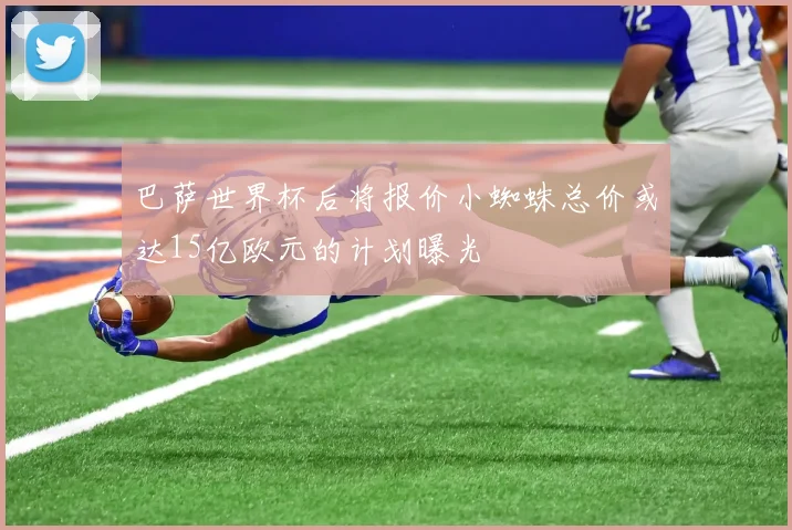 巴萨世界杯后将报价小蜘蛛总价或达15亿欧元的计划曝光